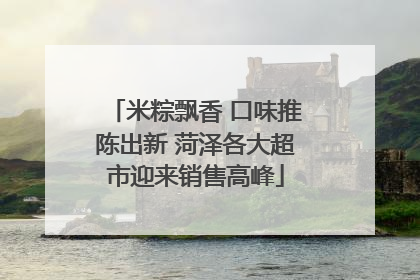 米粽飘香 口味推陈出新 菏泽各大超市迎来销售高峰