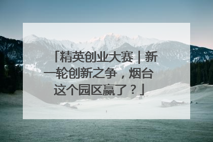 精英创业大赛｜新一轮创新之争，烟台这个园区赢了？