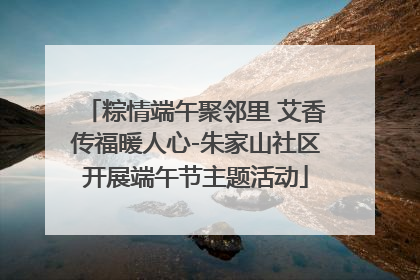 粽情端午聚邻里 艾香传福暖人心-朱家山社区开展端午节主题活动