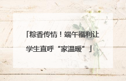 粽香传情！端午福利让学生直呼“家温暖”