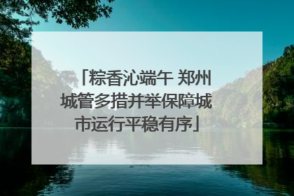 粽香沁端午 郑州城管多措并举保障城市运行平稳有序