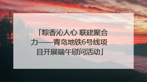 粽香沁人心 联建聚合力——青岛地铁6号线项目开展端午慰问活动