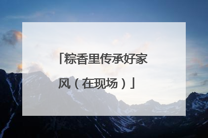 粽香里传承好家风（在现场）