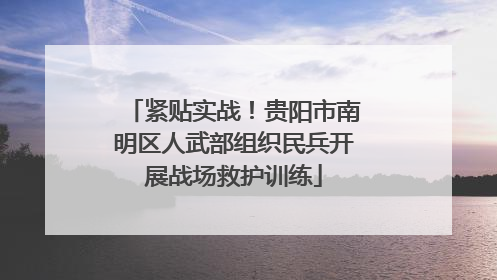 紧贴实战！贵阳市南明区人武部组织民兵开展战场救护训练