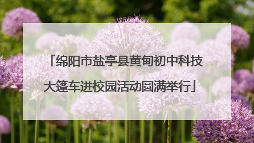 绵阳市盐亭县黄甸初中科技大篷车进校园活动圆满举行