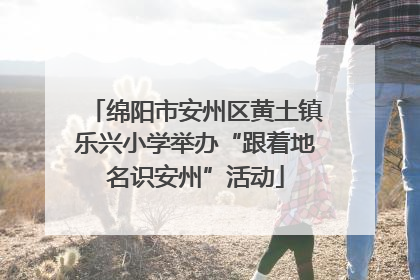 绵阳市安州区黄土镇乐兴小学举办“跟着地名识安州”活动