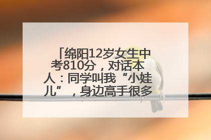 绵阳12岁女生中考810分，对话本人：同学叫我“小娃儿”，身边高手很多，我一直在追赶