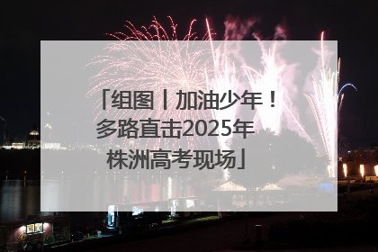 组图丨加油少年！多路直击2025年株洲高考现场