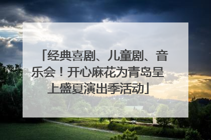 经典喜剧、儿童剧、音乐会！开心麻花为青岛呈上盛夏演出季活动