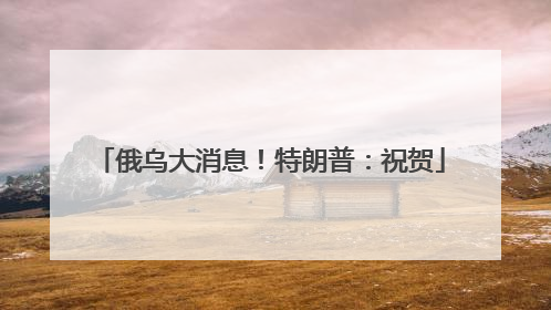 俄乌大消息！特朗普：祝贺