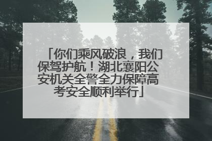 你们乘风破浪，我们保驾护航！湖北襄阳公安机关全警全力保障高考安全顺利举行