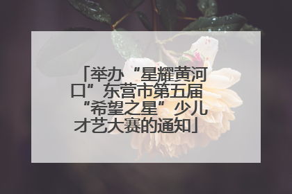 举办“星耀黄河口”东营市第五届“希望之星”少儿才艺大赛的通知