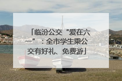 临汾公交“爱在六一”：全市学生乘公交有好礼、免费游