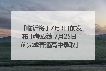临沂将于7月3日前发布中考成绩 7月25日前完成普通高中录取