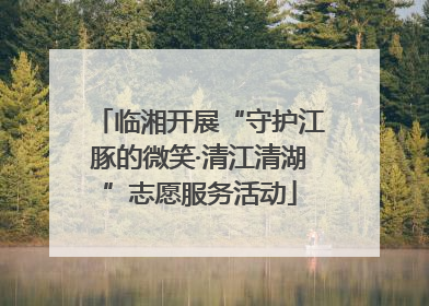 临湘开展“守护江豚的微笑·清江清湖”志愿服务活动