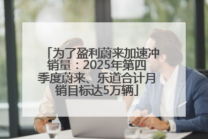 为了盈利蔚来加速冲销量：2025年第四季度蔚来、乐道合计月销目标达5万辆