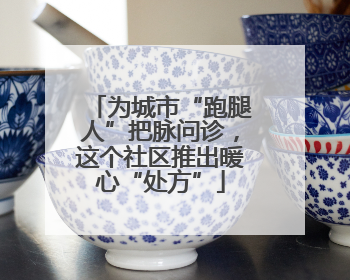 为城市“跑腿人”把脉问诊，这个社区推出暖心“处方”