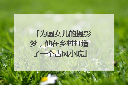为圆女儿的摄影梦，他在乡村打造了一个古风小院