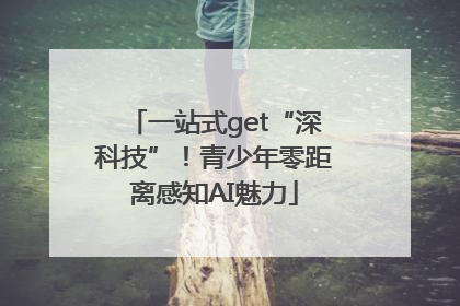 一站式get“深科技”！青少年零距离感知AI魅力