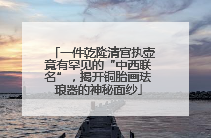 一件乾隆清宫执壶竟有罕见的“中西联名”，揭开铜胎画珐琅器的神秘面纱