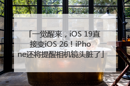 一觉醒来，iOS 19直接变iOS 26！iPhone还将提醒相机镜头脏了