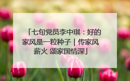 七旬党员李中琪：好的家风是一粒种子｜传家风薪火 颂家国情深