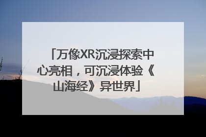 万像XR沉浸探索中心亮相，可沉浸体验《山海经》异世界