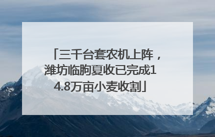 三千台套农机上阵，潍坊临朐夏收已完成14.8万亩小麦收割