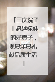 三庆院子丨超越标准的好房子，现房洋房礼献品质生活
