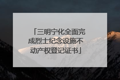 三明宁化全面完成烈士纪念设施不动产权登记证书