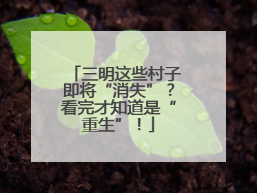 三明这些村子即将“消失”？看完才知道是“重生”！