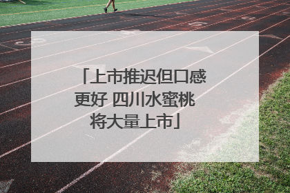 上市推迟但口感更好 四川水蜜桃将大量上市