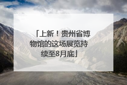 上新！贵州省博物馆的这场展览持续至8月底