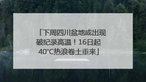 下周四川盆地或出现破纪录高温！16日起40℃热浪卷土重来