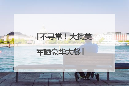 不寻常！大批美军晒豪华大餐