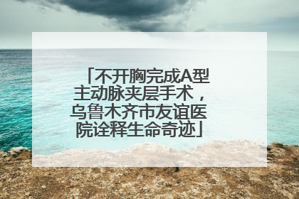 不开胸完成A型主动脉夹层手术，乌鲁木齐市友谊医院诠释生命奇迹