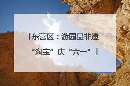 东营区：游园品非遗 “淘宝”庆“六一”