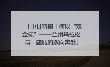 中甘特稿丨何以“双金标”——兰州马拉松与一座城的双向奔赴