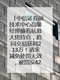 中信证券前技术中心高级经理偷看私募大佬持仓，趋同交易获利213万！请求减免处罚无效，被罚没426万