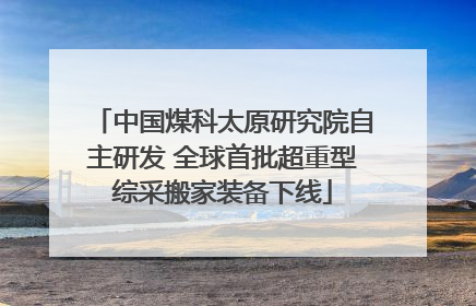 中国煤科太原研究院自主研发 全球首批超重型综采搬家装备下线