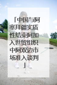 中国与阿塞拜疆实质性结束阿加入世贸组织中阿双边市场准入谈判