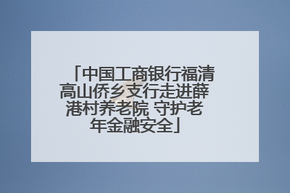 中国工商银行福清高山侨乡支行走进薛港村养老院 守护老年金融安全
