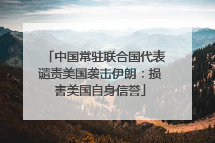 中国常驻联合国代表谴责美国袭击伊朗：损害美国自身信誉