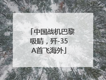 中国战机巴黎吸睛，歼-35A首飞海外