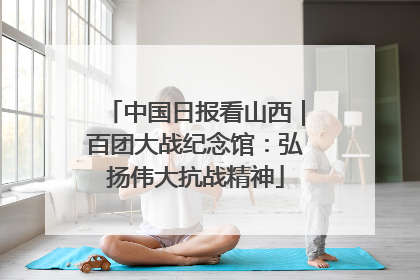 中国日报看山西｜百团大战纪念馆：弘扬伟大抗战精神
