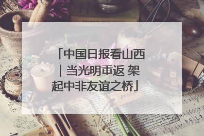 中国日报看山西｜当光明重返 架起中非友谊之桥