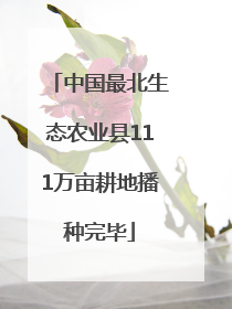 中国最北生态农业县111万亩耕地播种完毕