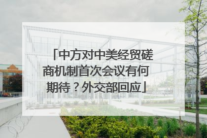中方对中美经贸磋商机制首次会议有何期待？外交部回应