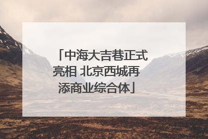 中海大吉巷正式亮相 北京西城再添商业综合体