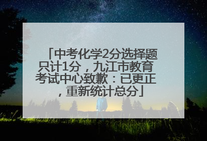 中考化学2分选择题只计1分，九江市教育考试中心致歉：已更正，重新统计总分